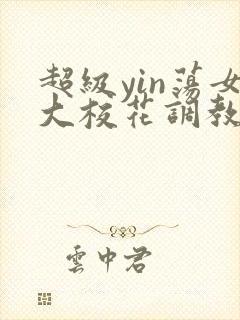 超级yin荡女大校花调教