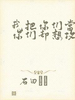 我把你们当敌人你们却想攻略我
