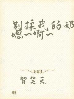 别揉我的奶头,嗯~啊~