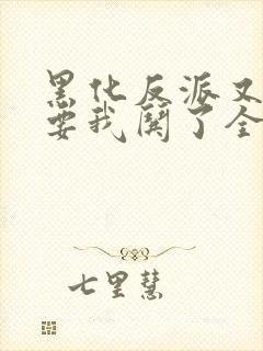 黑化反派又又又要我哄了全文免费阅读