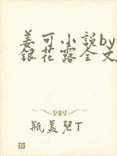 姜可小说by金银花露全文免费阅读无弹窗笔趣