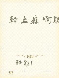 干上瘾 啊肥阿