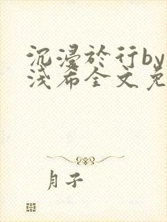 沉浸于行by顾浅希全文免费阅读笔趣阁