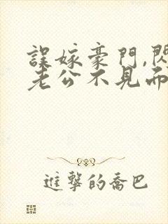 误嫁豪门,闪婚老公不见面全文阅读阅读