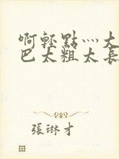 啊轻点灬大ji巴太粗太长了