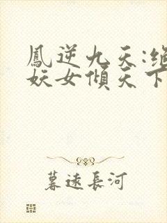 凤逆九天:绝世妖女倾天下小说阅读