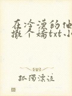 在冷漠的他怀里撒个娇txt小说
