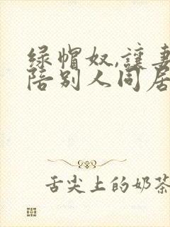 绿帽奴,让妻子陪别人同居小说