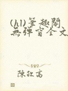 (hl)笔趣阁无弹窗全文阅读最新章节更