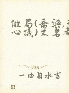 做局(乔梁,叶心仪)又名都市沉浮小说