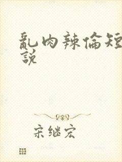 乱肉辣伦短文小说
