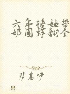 六年后她带三个奶团炸翻全球全本