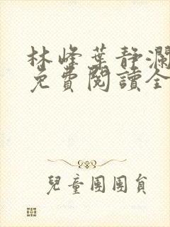 林峰叶静澜小说免费阅读全文无弹窗