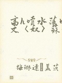 高h喷水荡肉欲文〈奴〉苏妖精封面