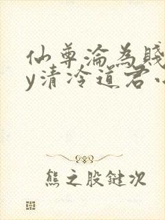 仙尊沦为贱妾by清冷道君小说免费阅读封面