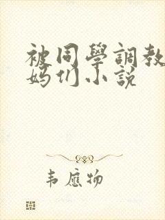 被同学调教的妈妈们小说