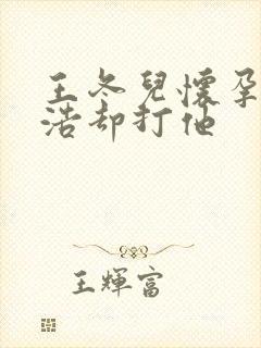 王冬儿怀孕霍雨浩却打他