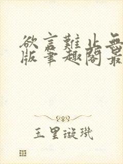 欲言难止无删减版笔趣阁最新章节更