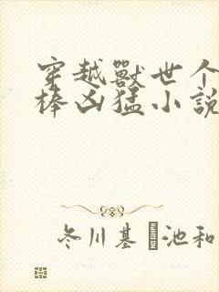 穿越兽世个个巨棒凶猛小说