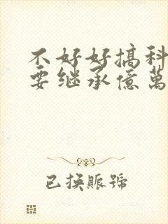 不好好搞科研就要继承亿万家产