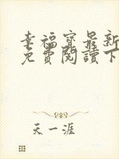 幸福宝最新章节免费阅读下载小说