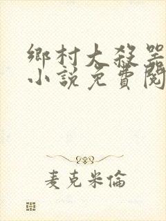 乡村大杀器龙柱小说免费阅读