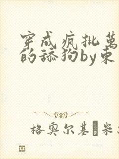 穿成疯批万人迷的舔狗by东度日