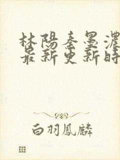 林阳秦墨浓小说最新更新时间