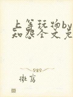 上等玩物by长知怨全文免费阅读笔趣