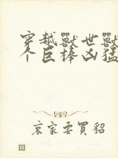 穿越兽世兽王个个巨棒凶猛