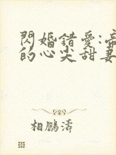 闪婚错爱:帝少的心尖甜妻