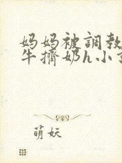 妈妈被调教成奶牛挤奶h小说