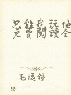 只能我玩他小说免费阅读全文