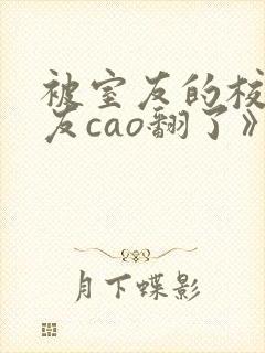 被室友的校草男友cao翻了》