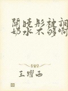 关晓彤被调教出奶水不够啊