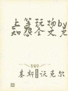 上等玩物by长知怨全文免费阅读笔趣阁