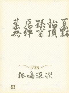 叶辰孙怡夏若雪无弹窗顶点小说