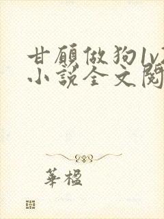 甘愿做狗1v2小说全文阅读更新时间