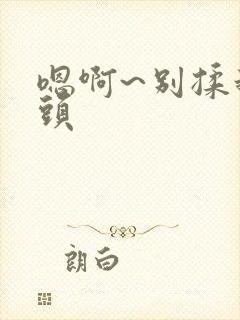 嗯啊~别揉我奶头