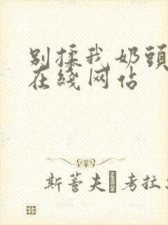 别揉我奶头啊嗯在线网站