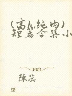 (高h,纯肉)短篇合集小说
