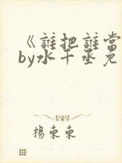 《谁把谁当真》by水千丞免费阅读