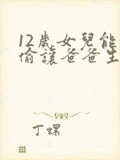 12岁女儿能偷偷让爸爸生孩子吗