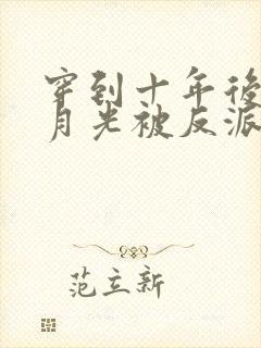 穿到十年后,白月光被反派排队亲免费阅读