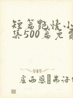 短篇艳情小说合集500篇免费
