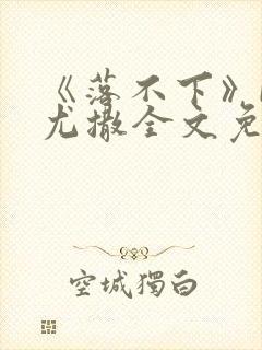 《落不下》by尤撒全文免费阅读