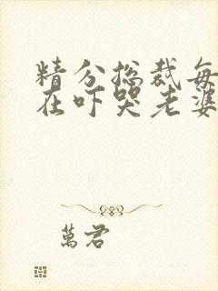 精分总裁每天都在吓哭老婆讲的什么