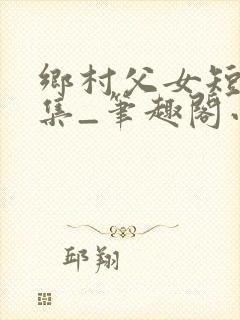 乡村父女短篇合集_笔趣阁小说
