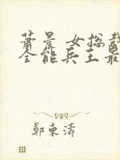 萧晨 女总裁的全能兵王最新更新 苏晴