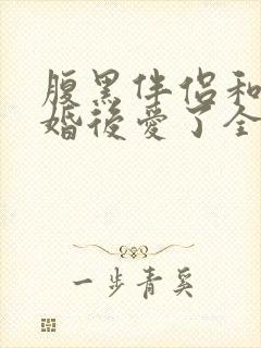 腹黑伴侣和我先婚后爱了全文阅读免费